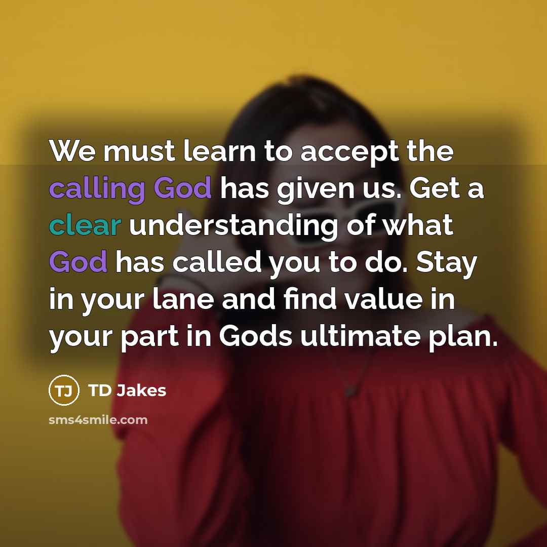 “We must learn to accept the calling God has given us. Get a clear understanding of what God has called you to do. Stay in your lane and find value in your part in Gods ultimate plan.” quote by TD Jakes