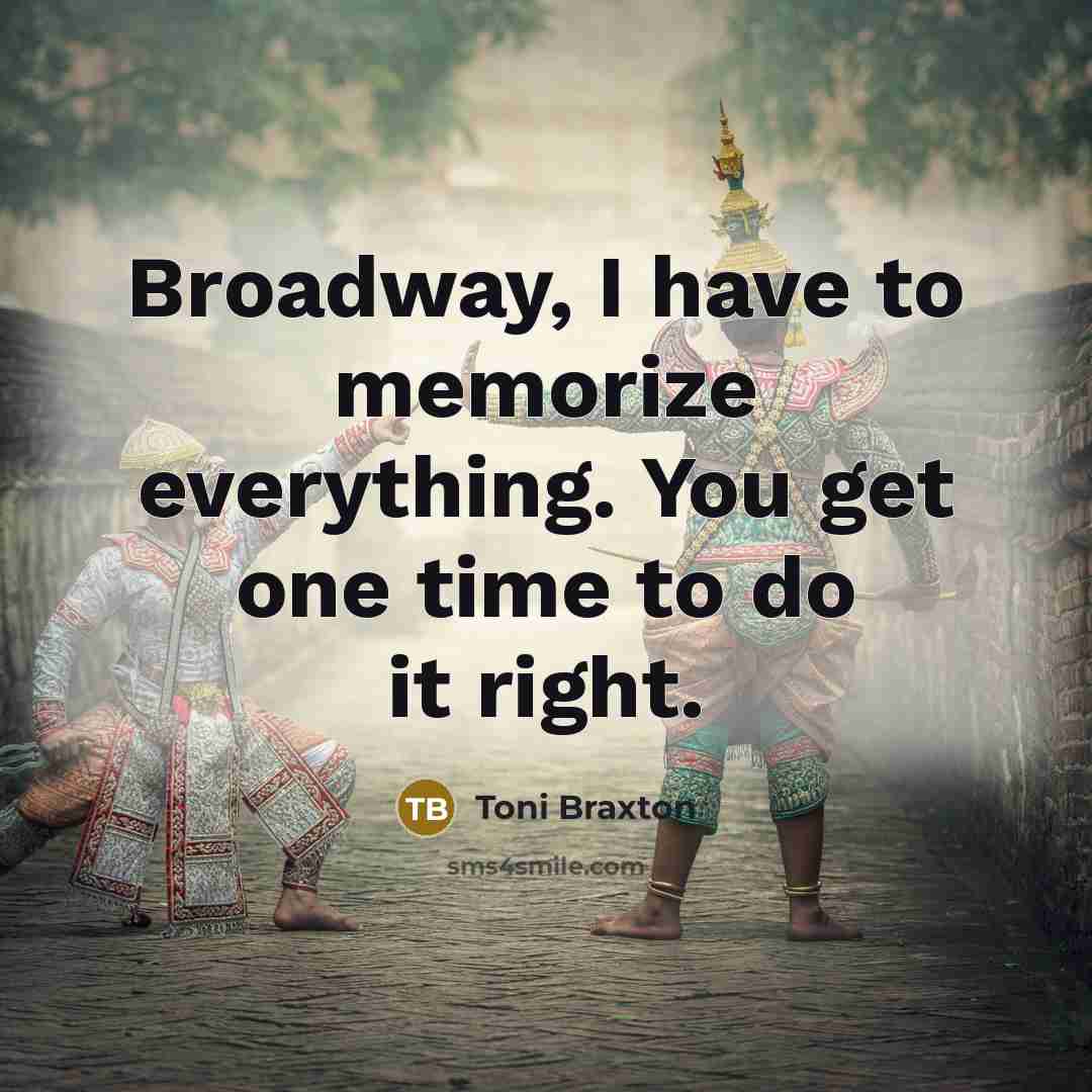 “Broadway, I have to memorize everything. You get one time to do it right.” quote by Toni Braxton