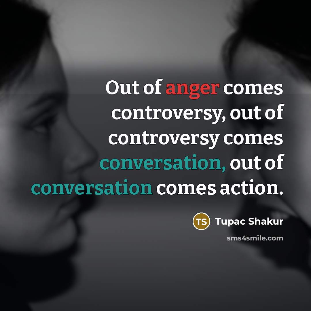 “Out of anger comes controversy, out of controversy comes conversation,…” quote by Tupac Shakur