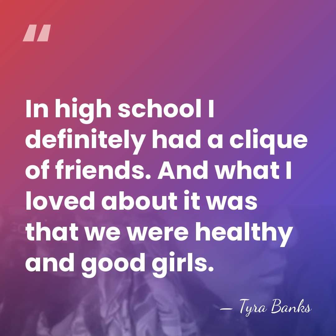 In high school I definitely had a clique of friends. And what&hellip; - Tyra Banks