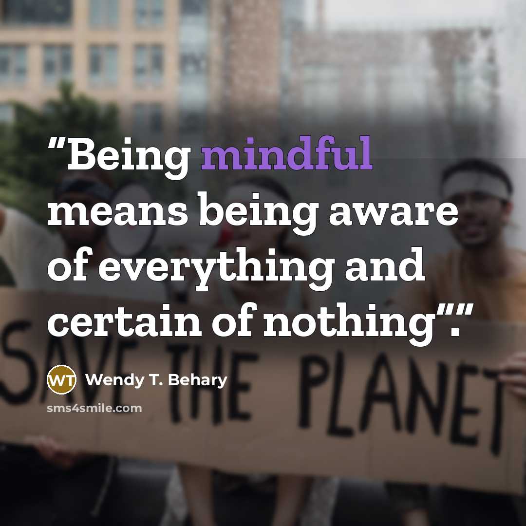 “Being mindful means being aware of everything and certain of nothing”.” quote by Wendy T. Behary