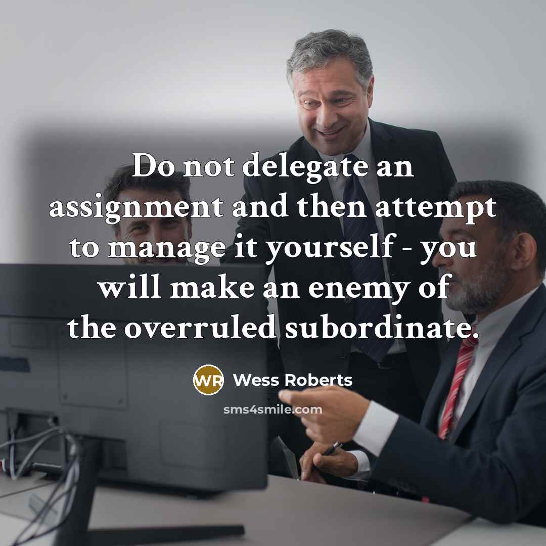 “Do not delegate an assignment and then attempt to manage it yourself - you will make an enemy of the overruled subordinate.” quote by Wess Roberts