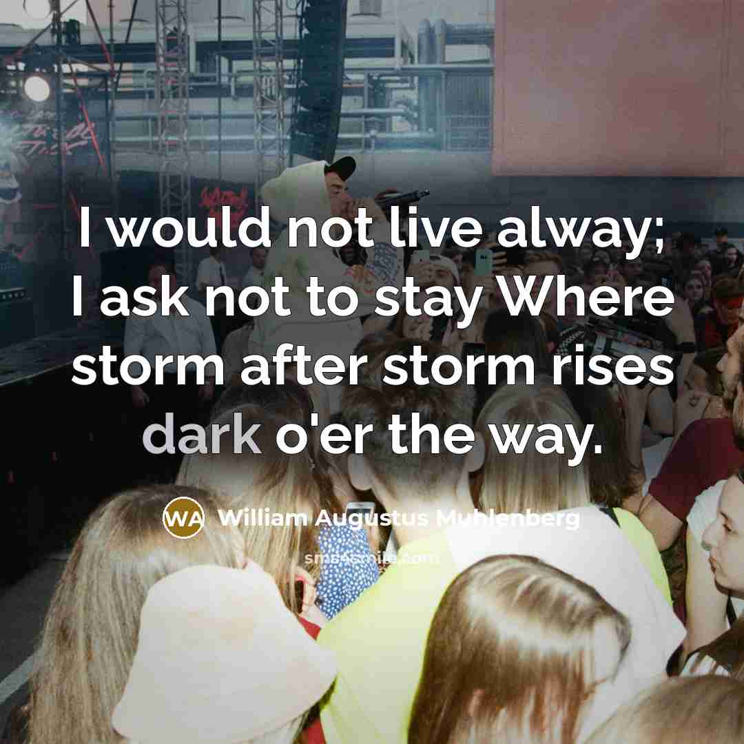 “I would not live alway; I ask not to stay Where storm after storm rises dark o'er the way.” quote by William Augustus Muhlenberg