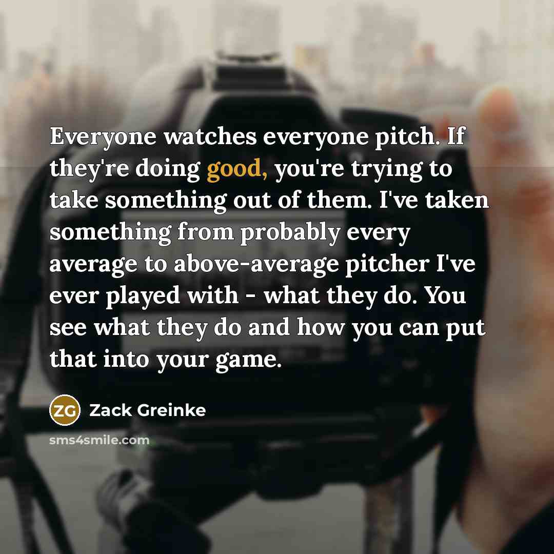 “Everyone watches everyone pitch. If they're doing good, you're trying…” quote by Zack Greinke