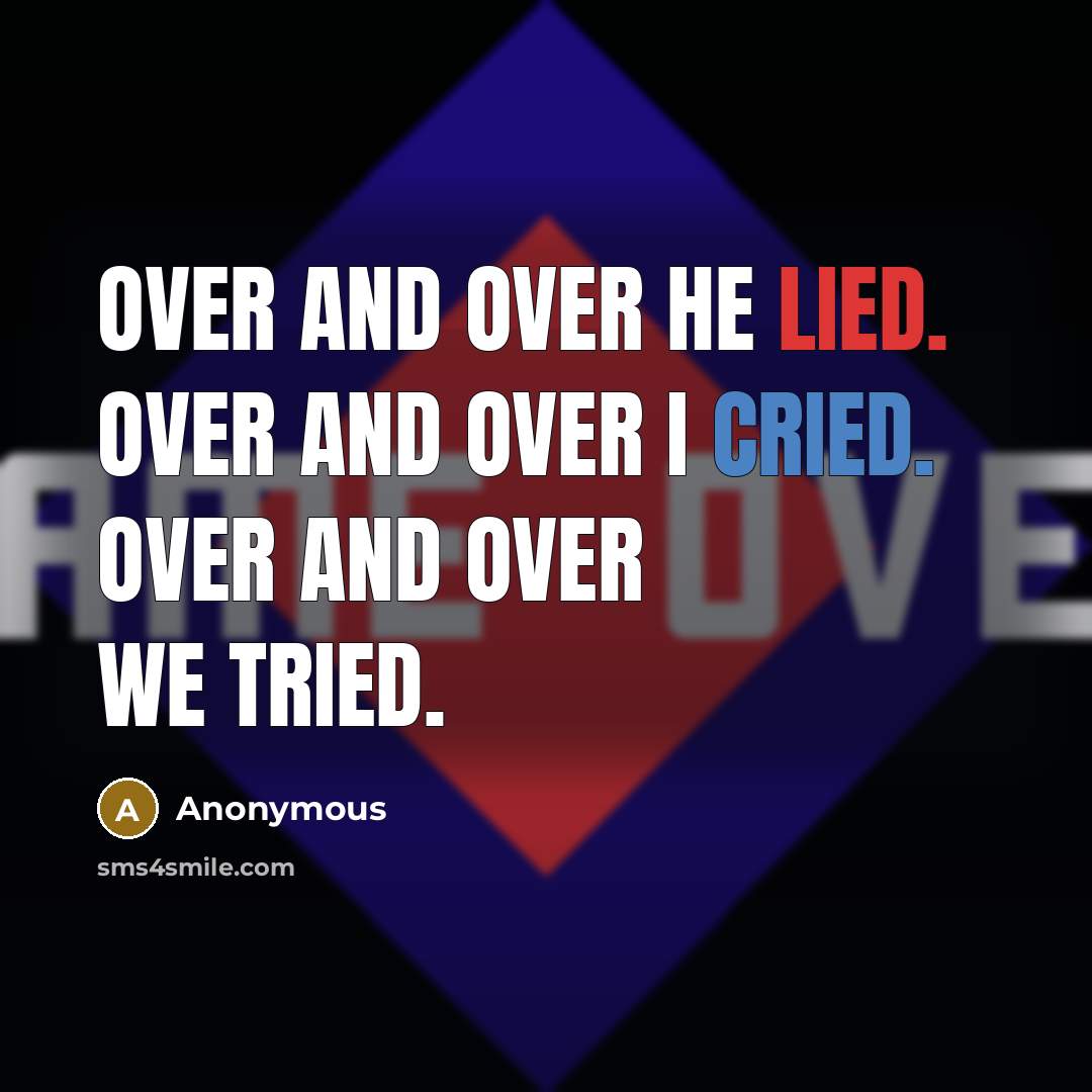 “Over And Over He Lied. Over And Over I Cried. Over And Over We Tried.” quote by Anonymous