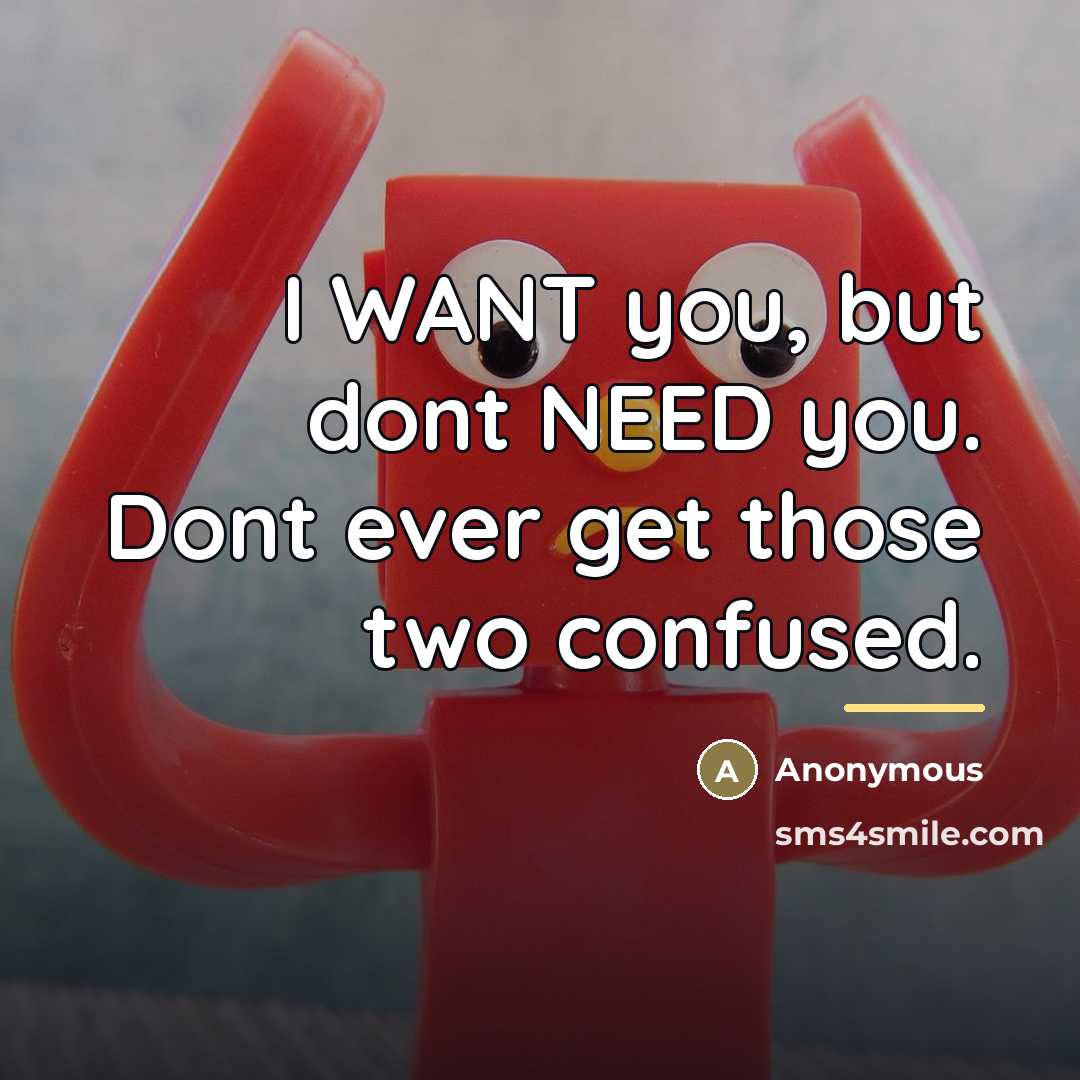 “I WANT you, but dont NEED you. Dont ever get…” quote by Anonymous