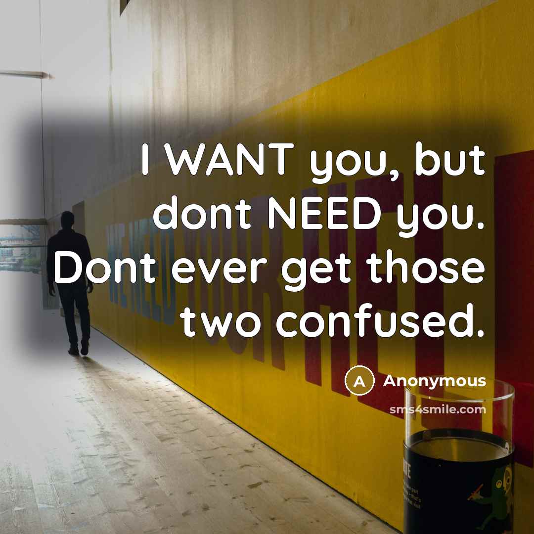 “I WANT you, but dont NEED you. Dont ever get those two confused.” quote by Anonymous