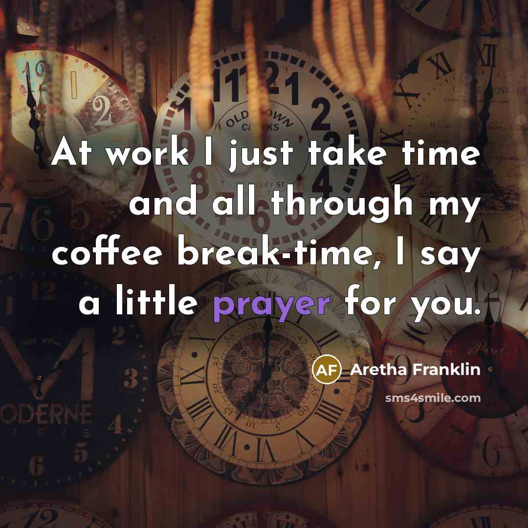 “At work I just take time and all through my coffee break-time, I say a little prayer for you.” quote by Aretha Franklin