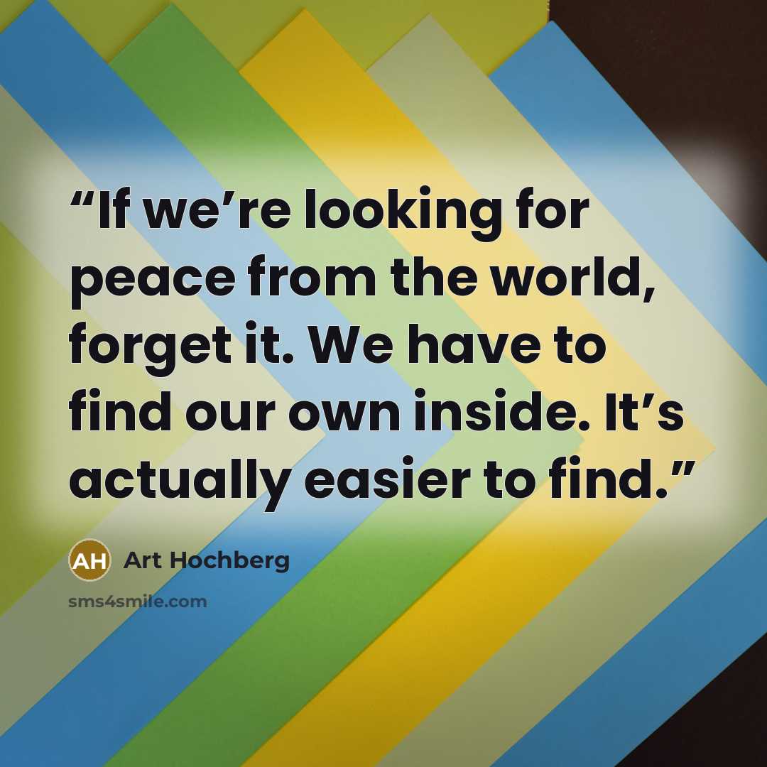 “If we’re looking for peace from the world, forget it. We have to find our own inside. It’s actually easier to find.” quote by Art Hochberg