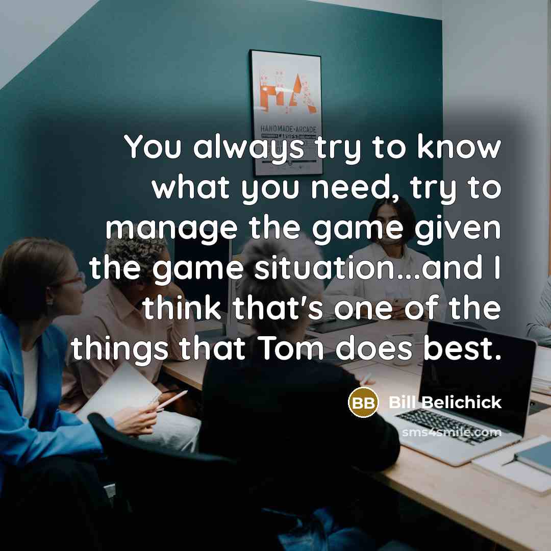 “You always try to know what you need, try to manage the game given the game situation...and I think that's one of the things that Tom does best.” quote by Bill Belichick