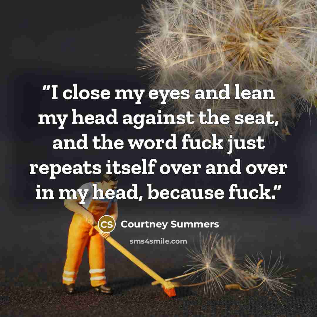 “I close my eyes and lean my head against the seat, and the word fuck just repeats itself over and over in my head, because fuck.” quote by Courtney Summers
