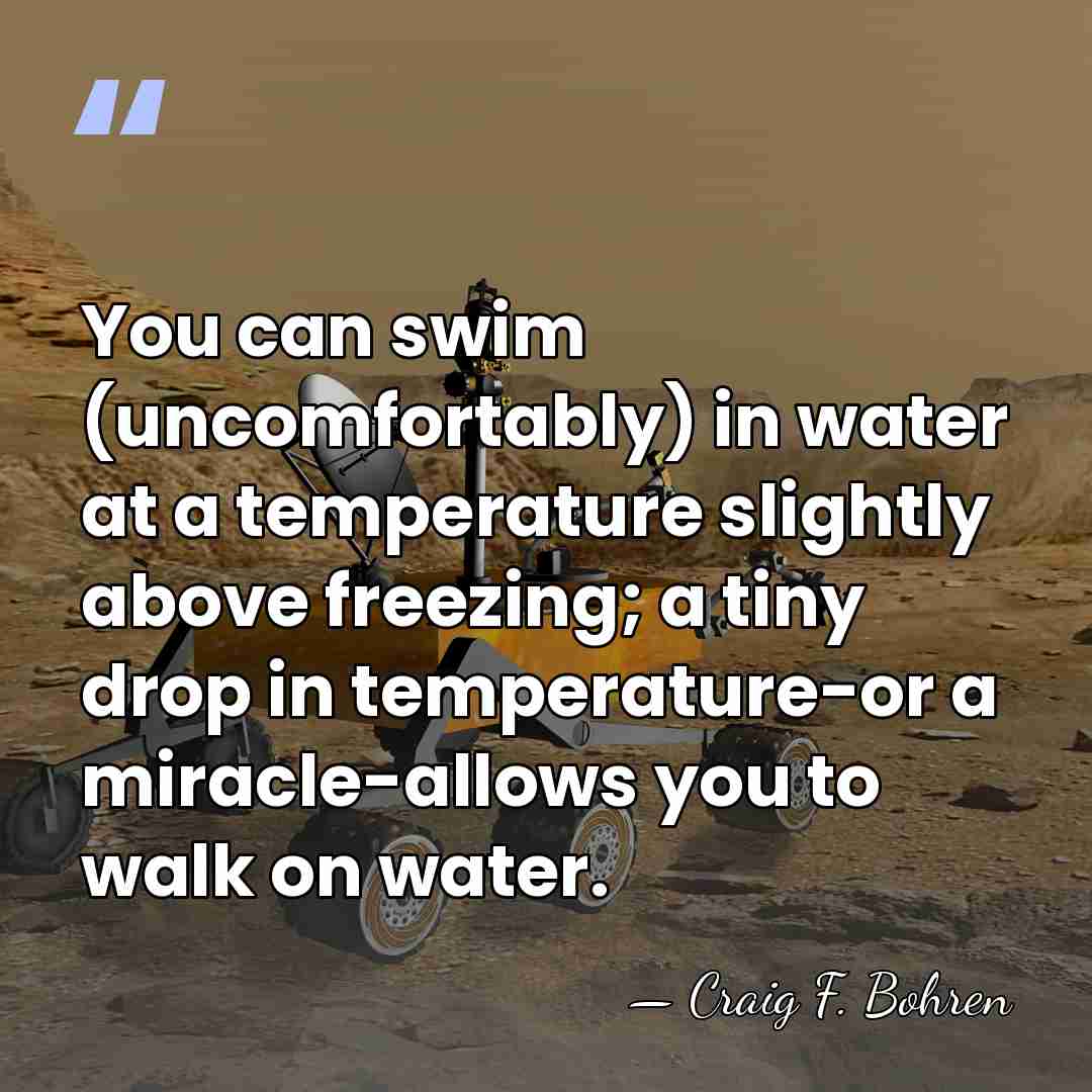 You can swim (uncomfortably) in water at a temperature slightly above freezing;&hellip; - Craig F. Bohren