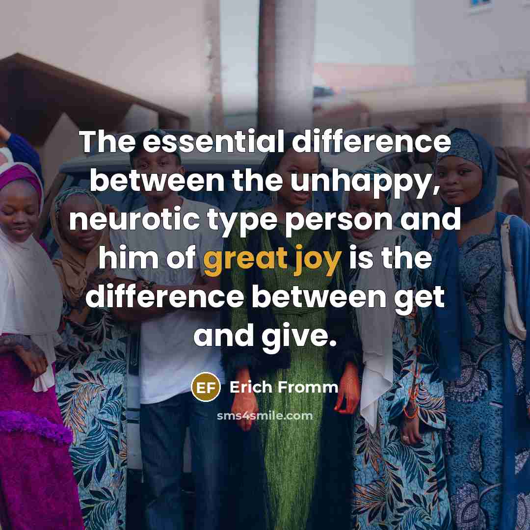 “The essential difference between the unhappy, neurotic type person and him of great joy is the difference between get and give.” quote by Erich Fromm