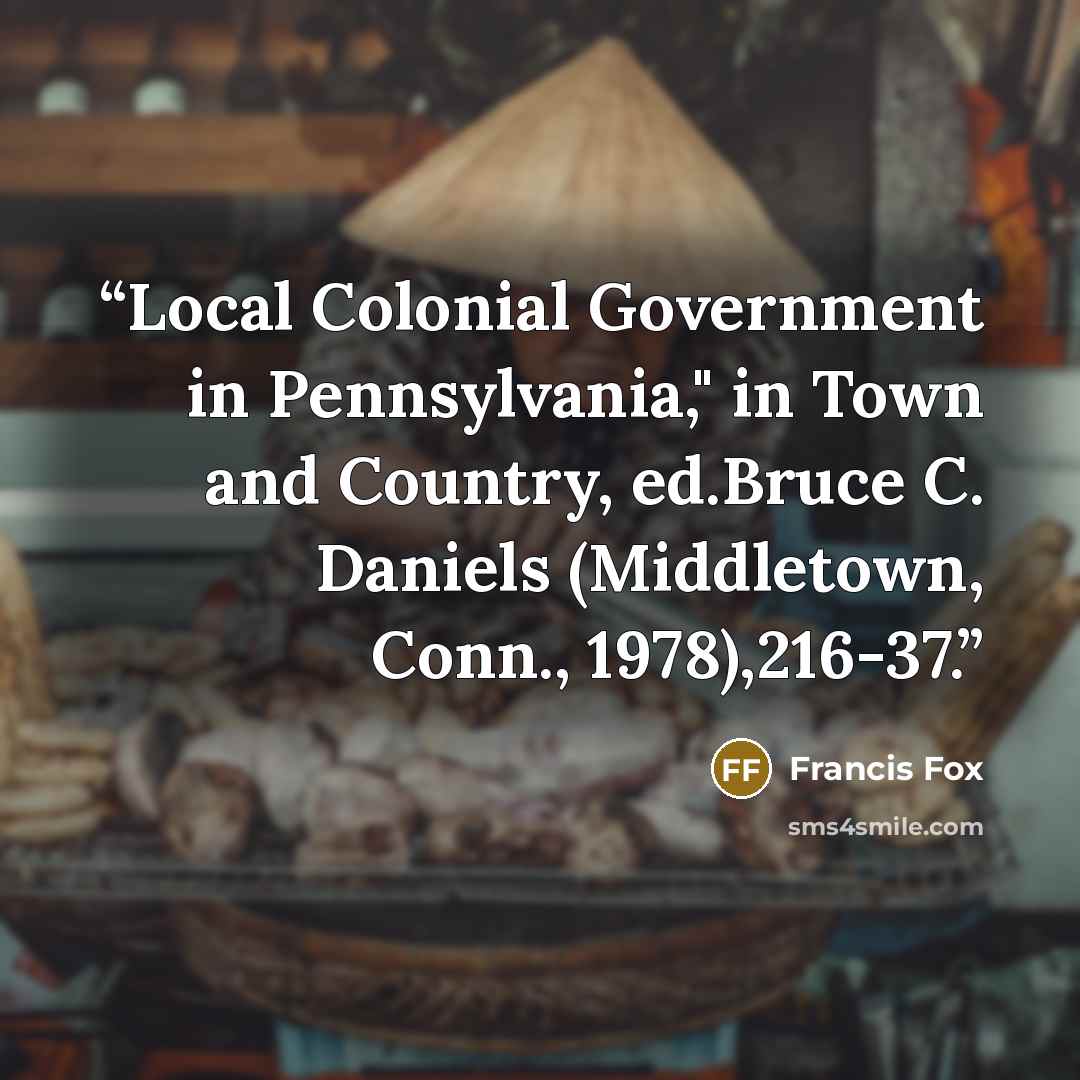 “Local Colonial Government in Pennsylvania," in Town and Country, ed.Bruce C. Daniels (Middletown, Conn., 1978),216-37.” quote by Francis Fox