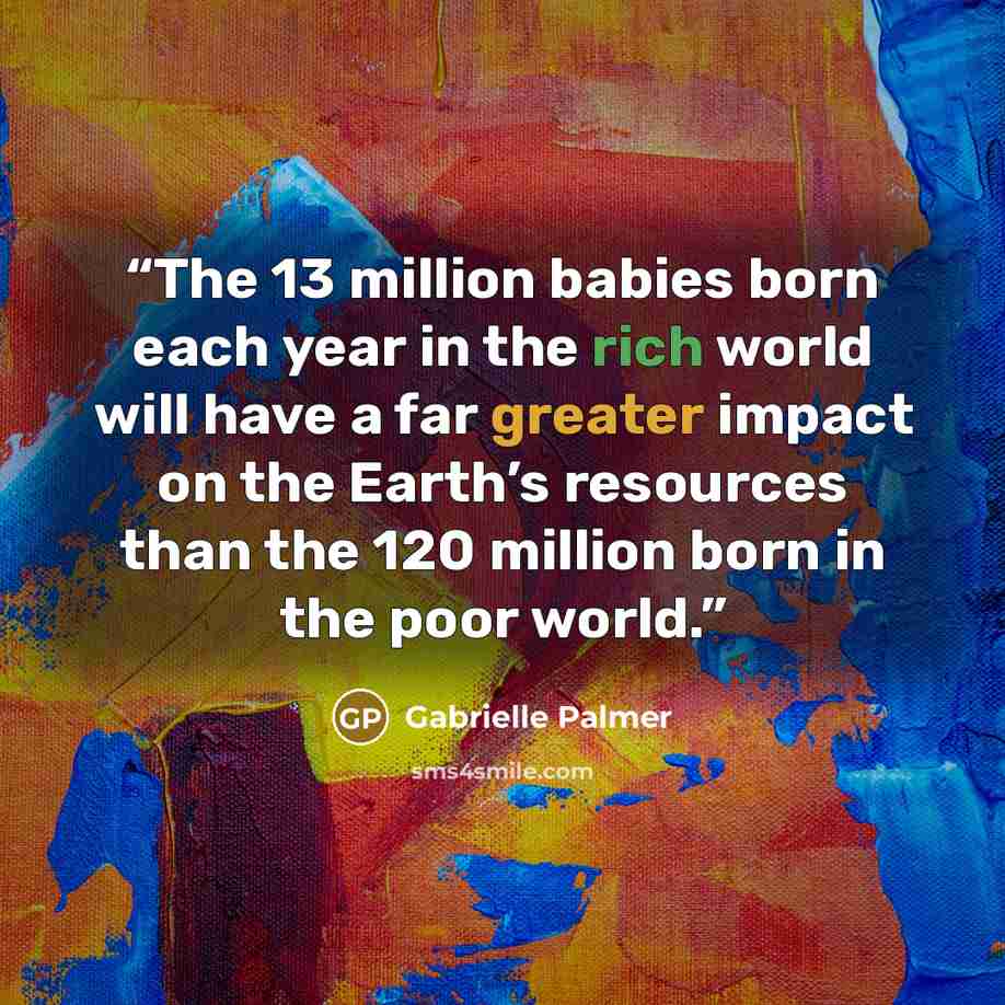 “The 13 million babies born each year in the rich world will have a far greater impact on the Earth’s resources than the 120 million born in the poor world.” quote by Gabrielle Palmer