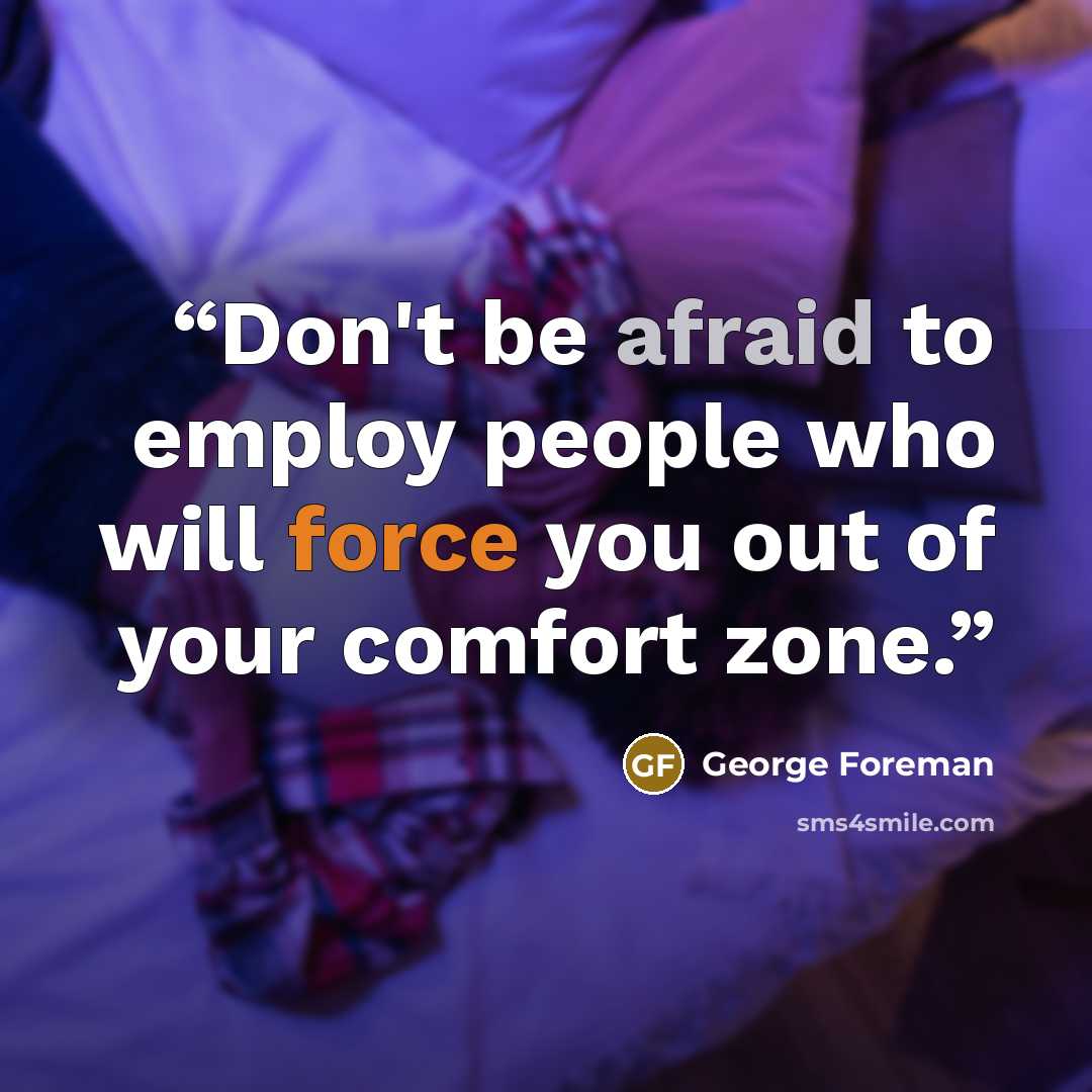 “Don't be afraid to employ people who will force you out of your comfort zone.” quote by George Foreman