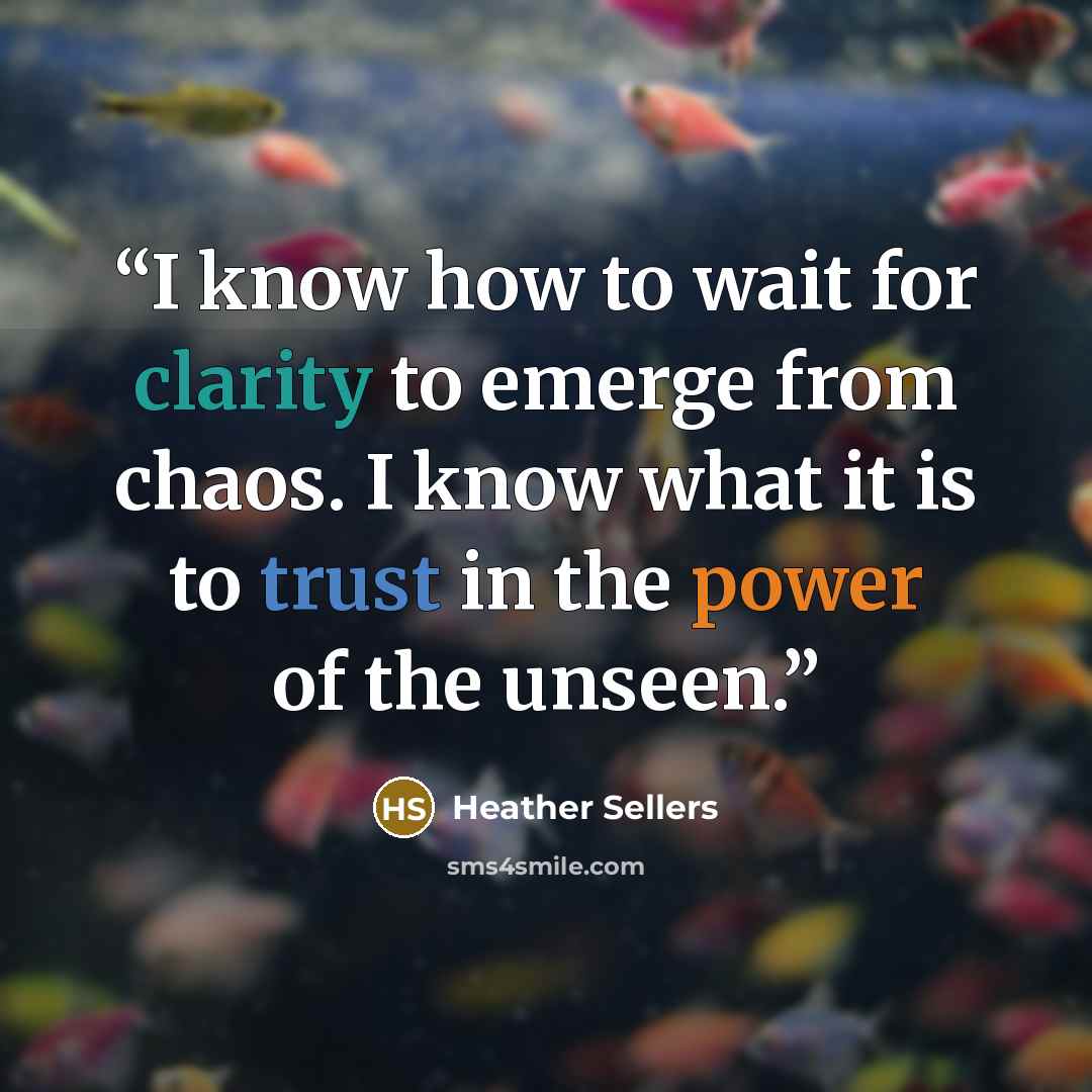 “I know how to wait for clarity to emerge from chaos. I know what it is to trust in the power of the unseen.” quote by Heather Sellers