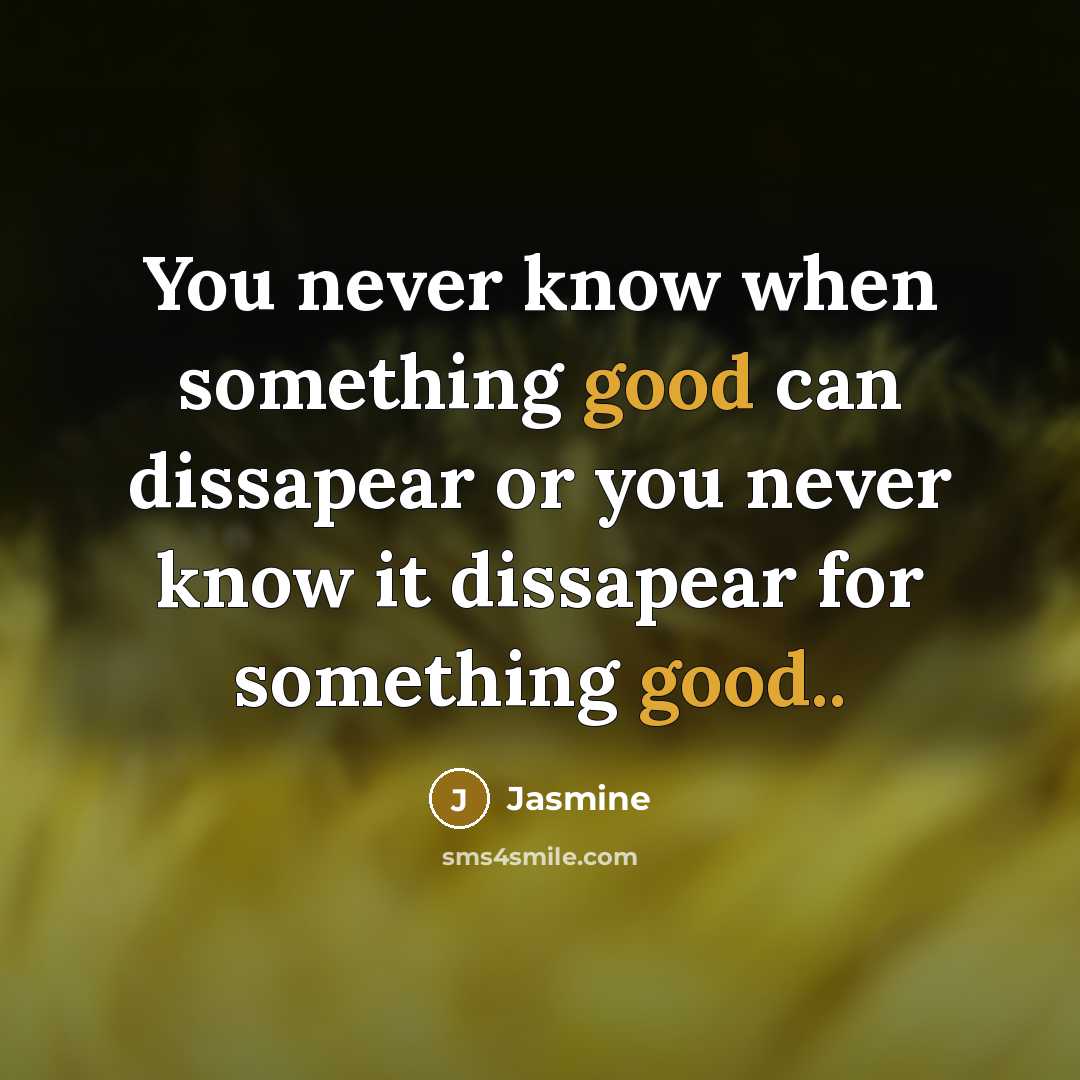 “You never know when something good can dissapear or you never know it dissapear for something good..” quote by Jasmine