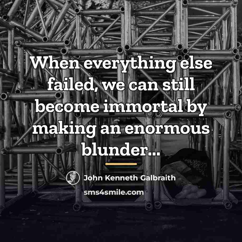 “When everything else failed, we can still become immortal by…” quote by John Kenneth Galbraith