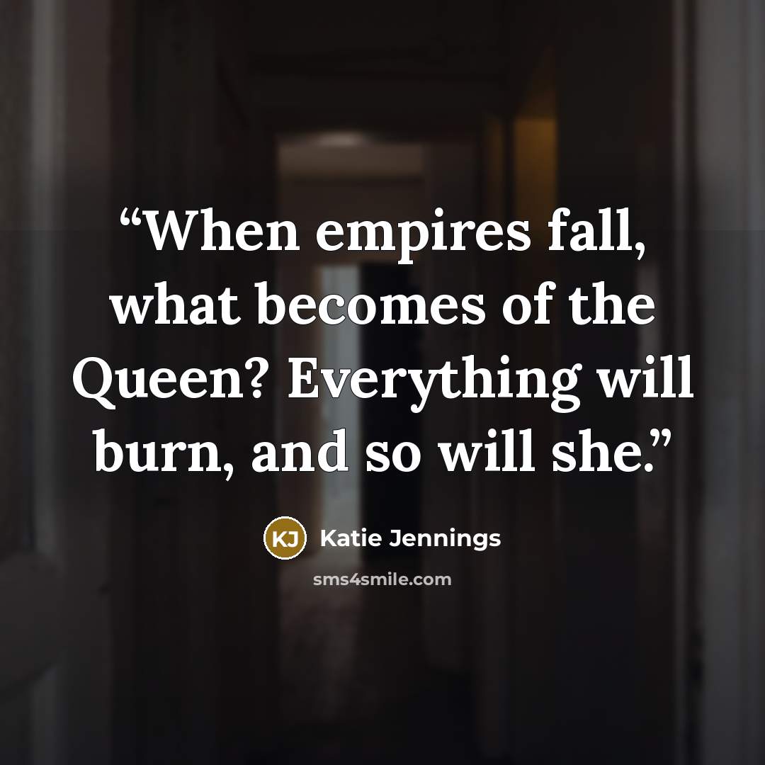 “When empires fall, what becomes of the Queen? Everything will burn, and so will she.” quote by Katie Jennings