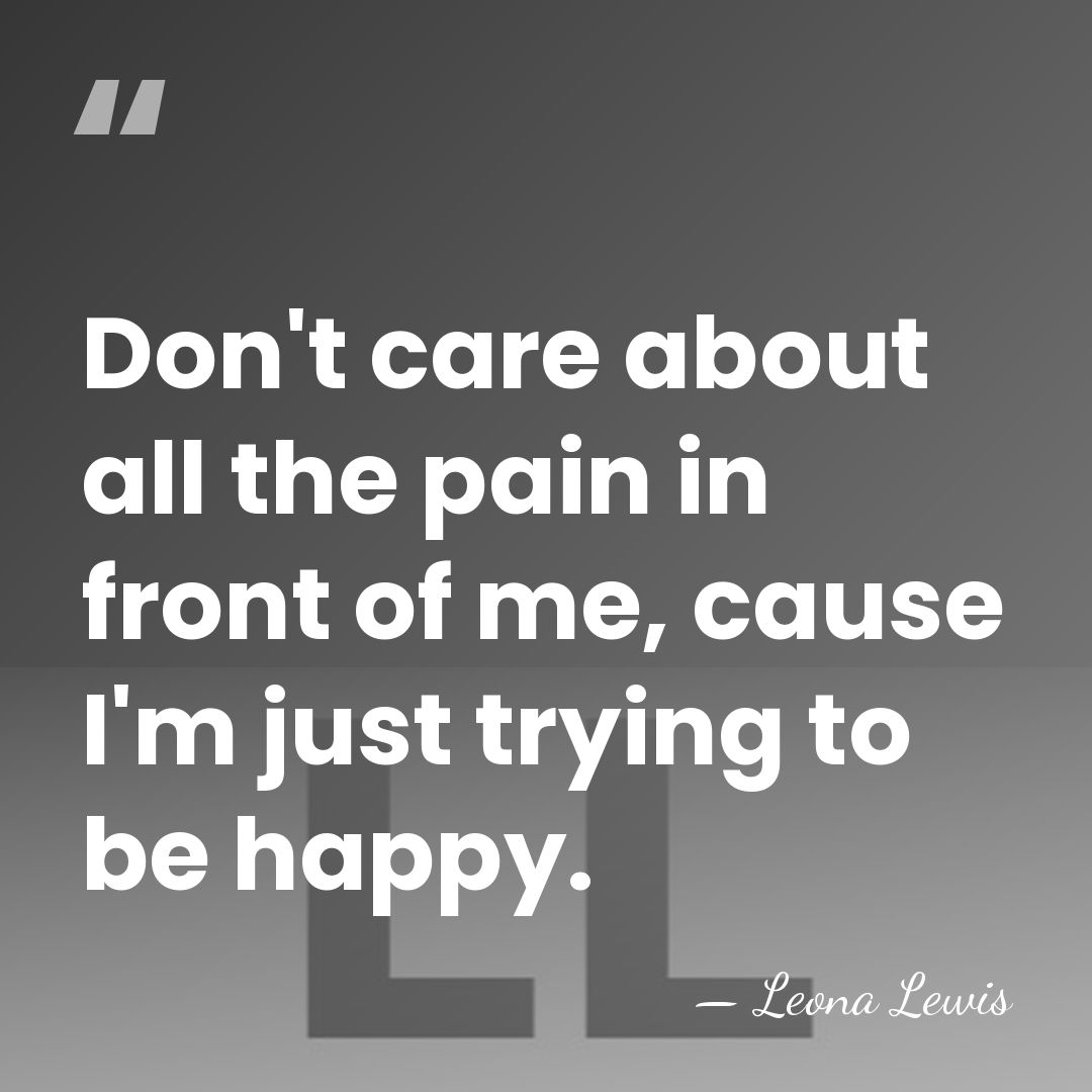 Don't care about all the pain in front of me, cause I'm&hellip; - Leona Lewis