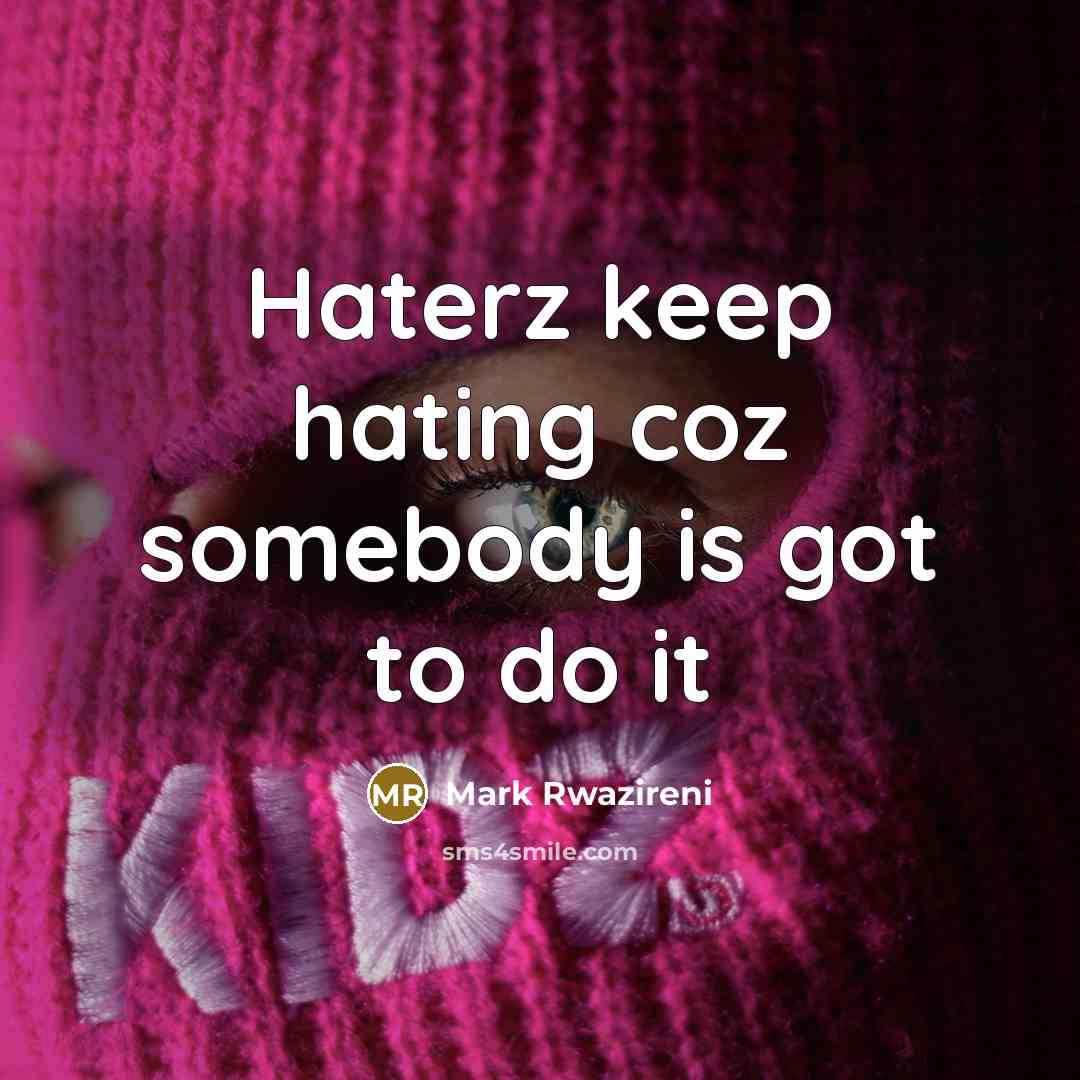 “Haterz keep hating coz somebody is got to do it” quote by Mark Rwazireni
