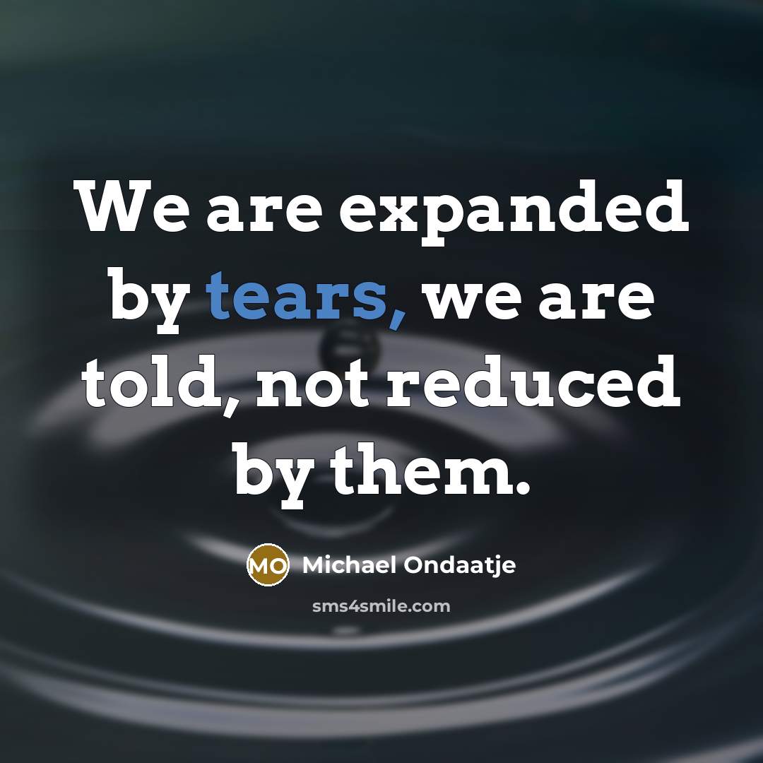 “We are expanded by tears, we are told, not reduced…” quote by Michael Ondaatje