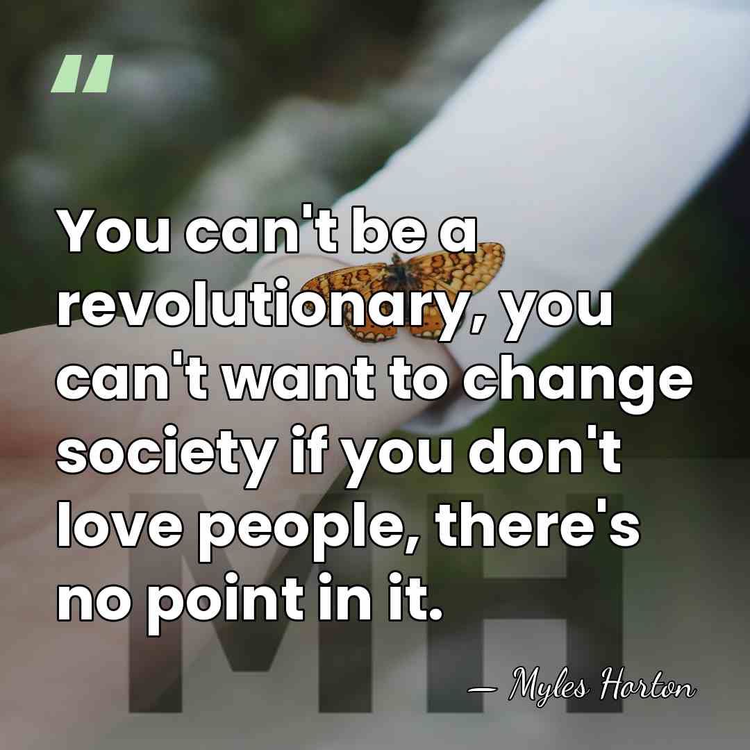 You can't be a revolutionary, you can't want to change society if&hellip; - Myles Horton