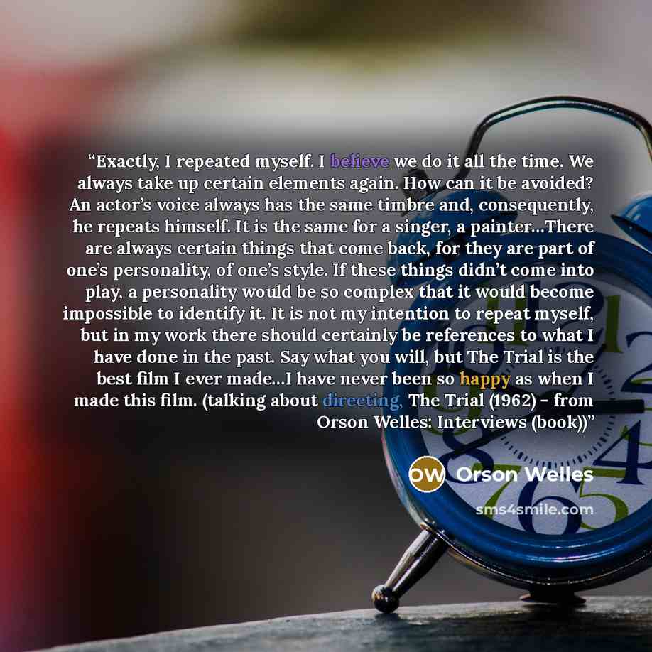 “Exactly, I repeated myself. I believe we do it all the time. We always take up certain elements again. How can it be avoided? An actor’s voice always has the same timbre and, consequently, he repeats himself. It is the same for a singer, a painter…There are always certain things that come back…” quote by Orson Welles