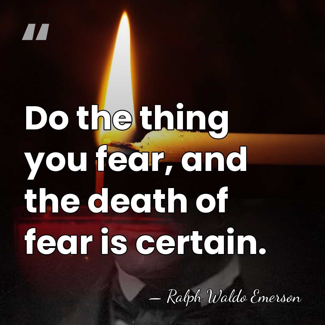 Do the thing you fear, and the death of fear is certain. - Ralph Waldo Emerson