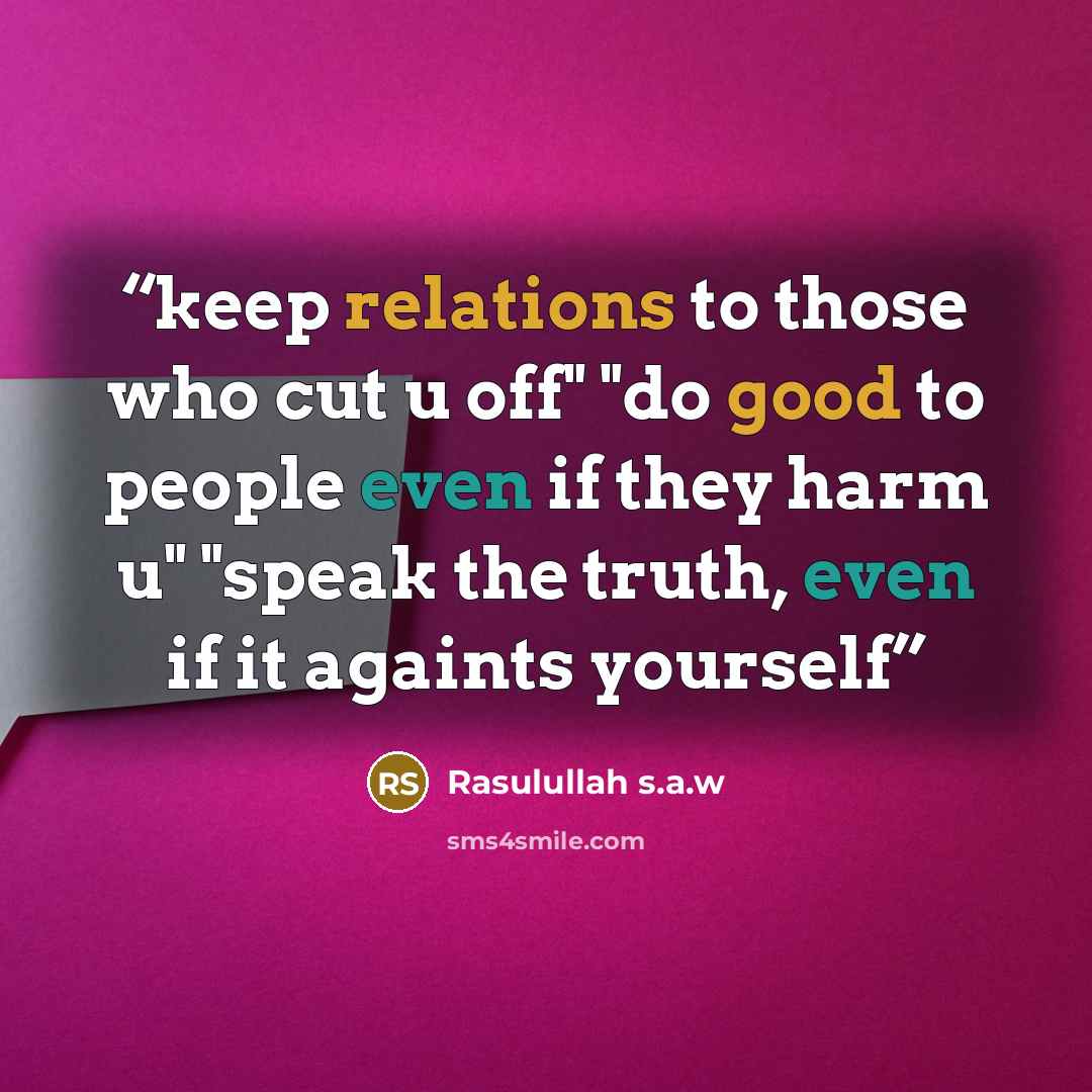 “keep relations to those who cut u off" "do good to people even if they harm u" "speak the truth, even if it againts yourself” quote by Rasulullah s.a.w