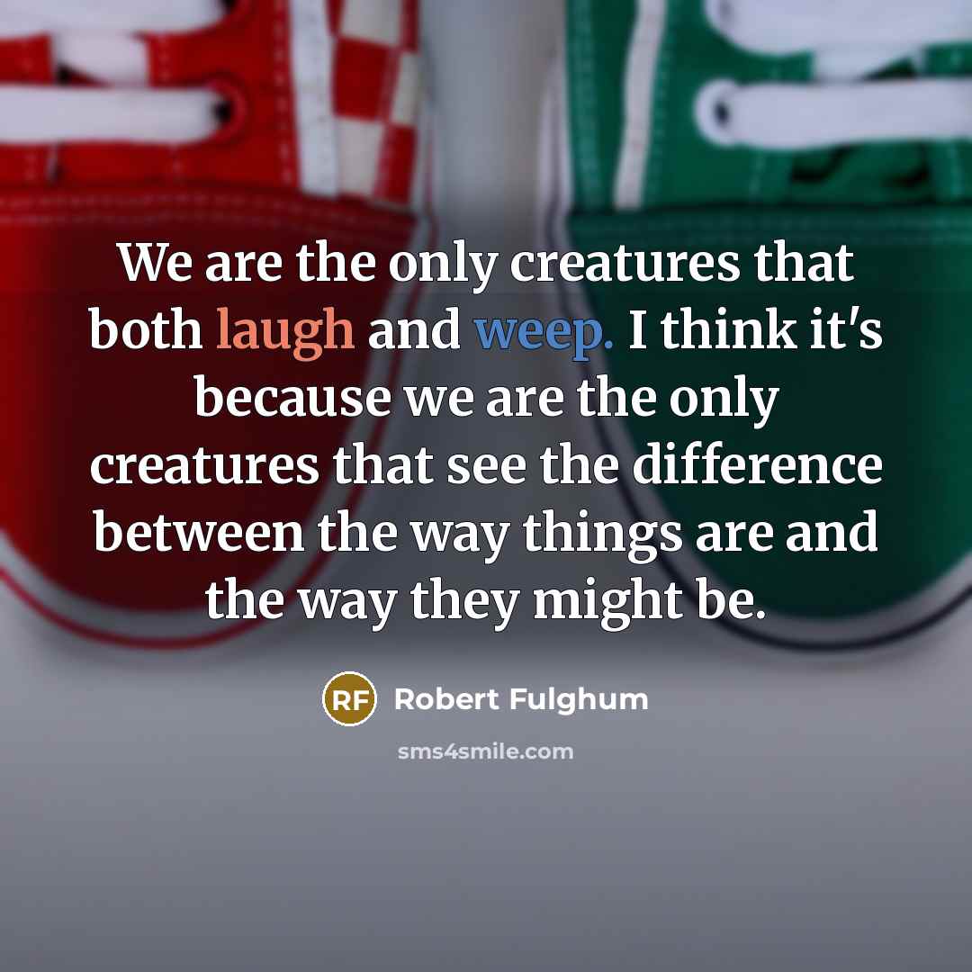 “We are the only creatures that both laugh and weep. I think it's because we are the only creatures that see the difference between the way things are and the way they might be.” quote by Robert Fulghum
