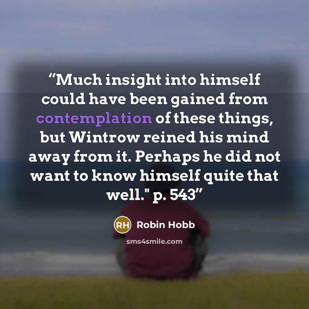 “Much insight into himself could have been gained from contemplation of these things, but Wintrow reined his mind away from it. Perhaps he did not want to know himself quite that well." p. 543” quote by Robin Hobb