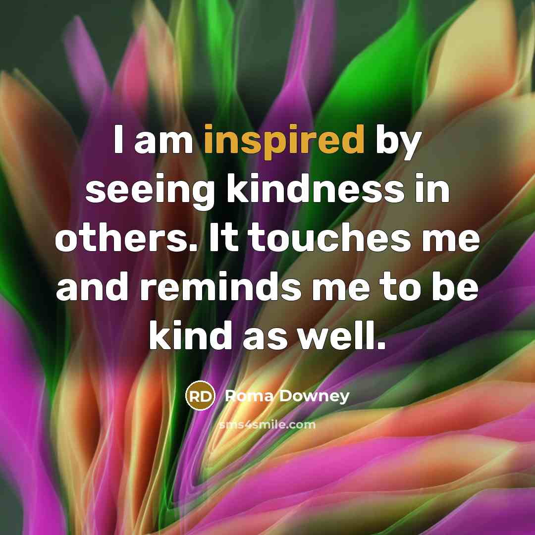 “I am inspired by seeing kindness in others. It touches…” quote by Roma Downey