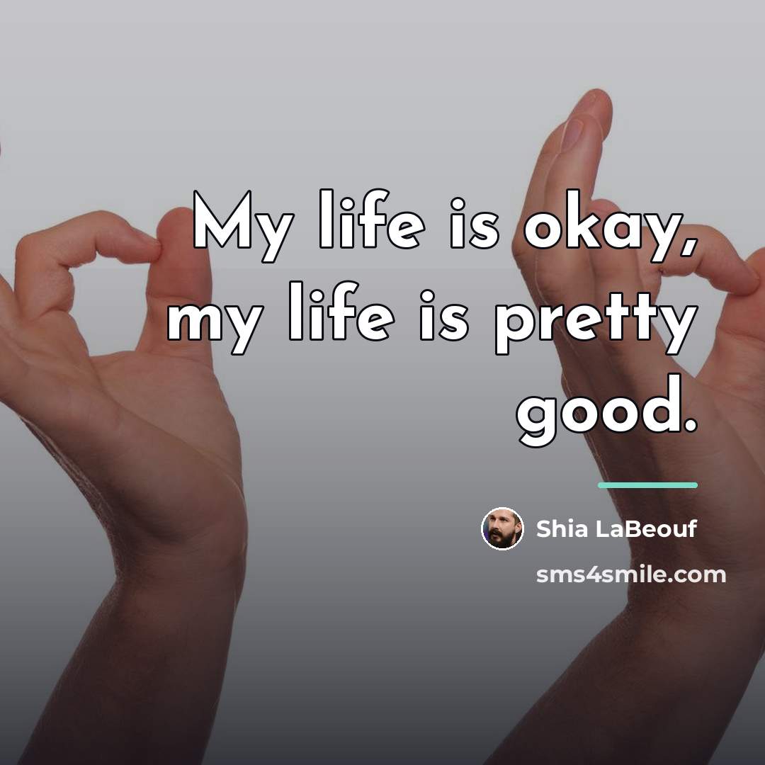 “My life is okay, my life is pretty good.…” quote by Shia LaBeouf