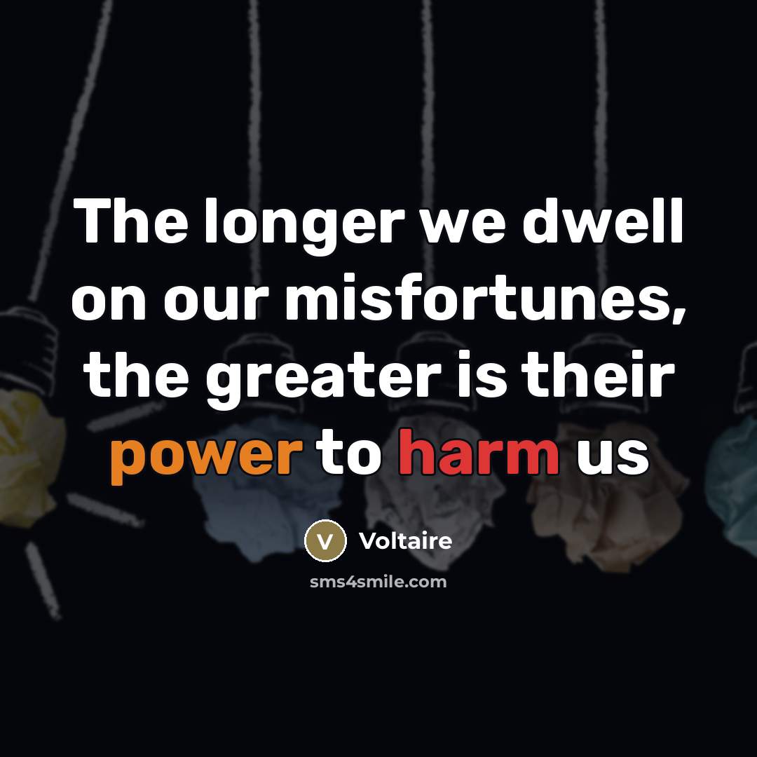 “The longer we dwell on our misfortunes, the greater is…” quote by Voltaire