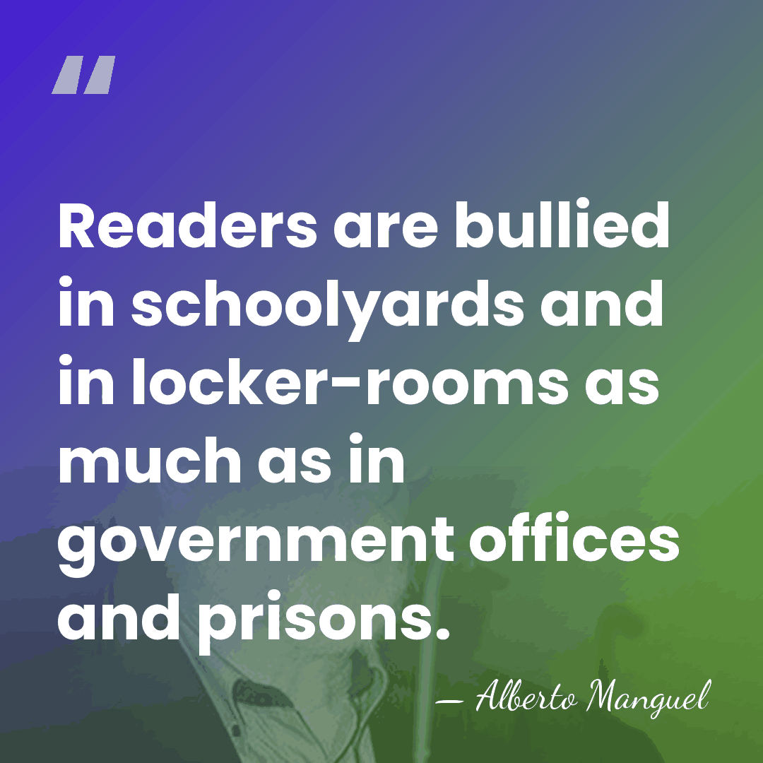 Readers are bullied in schoolyards and in locker-rooms as much as in&hellip; - Alberto Manguel