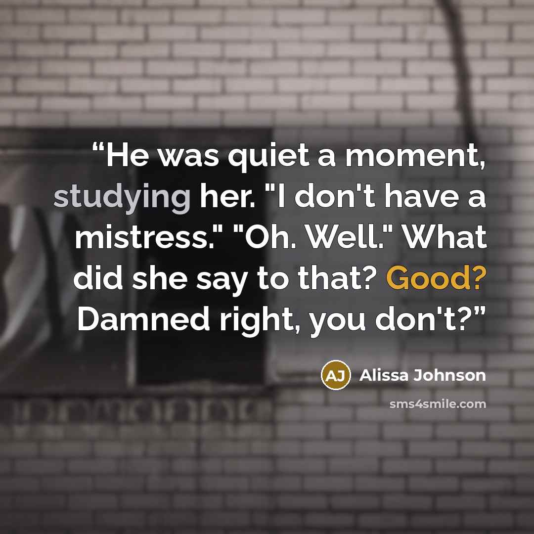 “He was quiet a moment, studying her. "I don't have a mistress." "Oh. Well." What did she say to that? Good? Damned right, you don't?” quote by Alissa Johnson