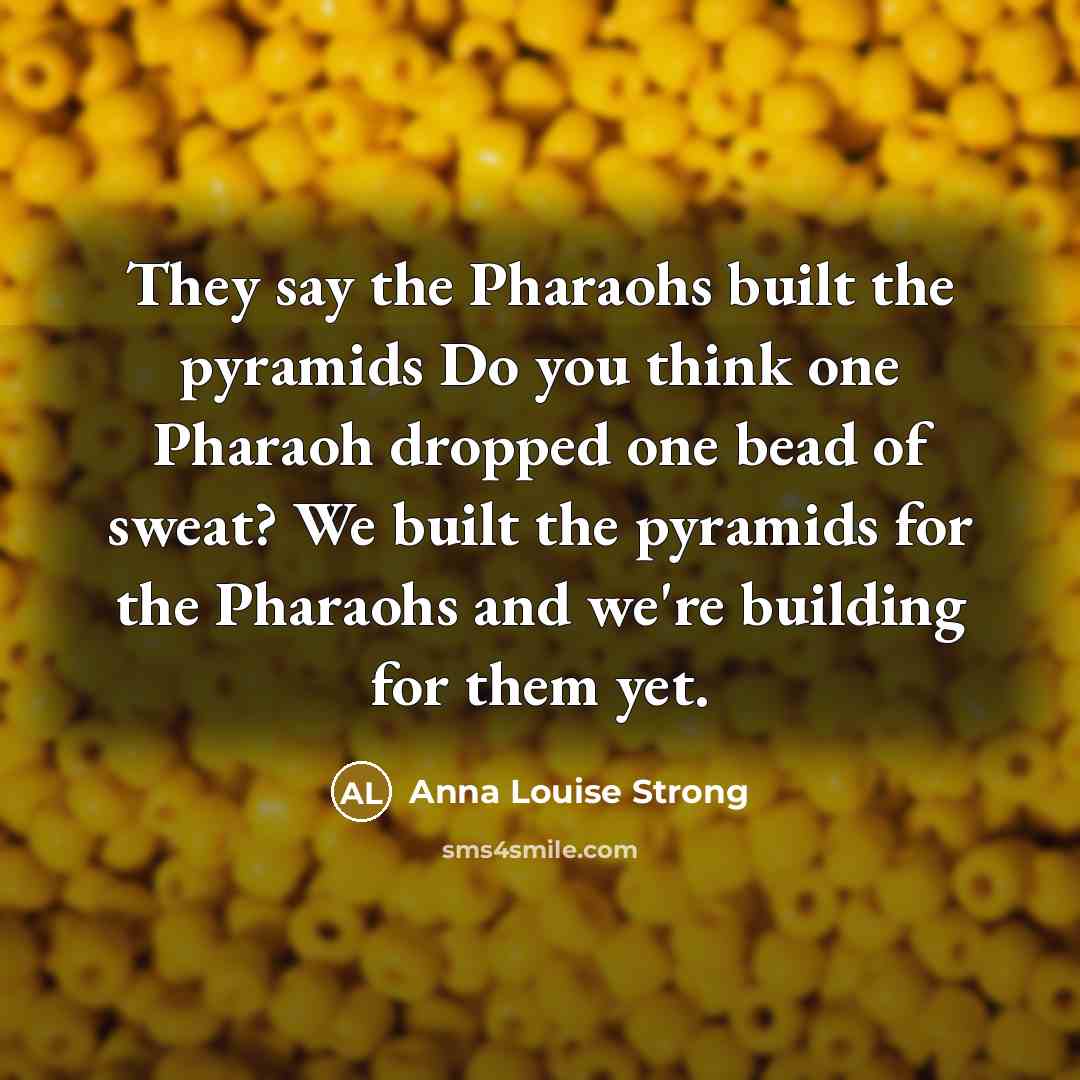 “They say the Pharaohs built the pyramids Do you think…” quote by Anna Louise Strong