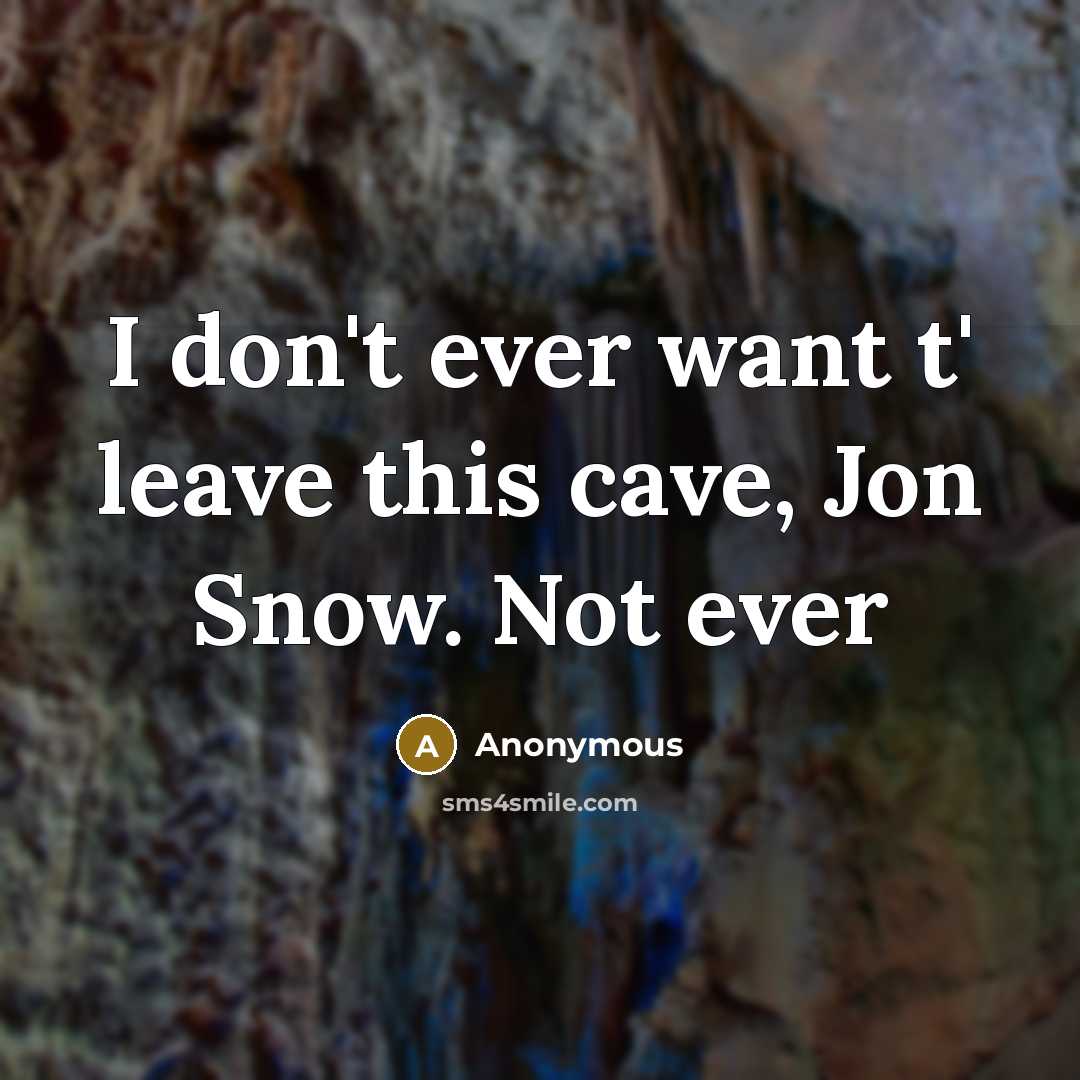 “I don't ever want t' leave this cave, Jon Snow.…” quote by Anonymous