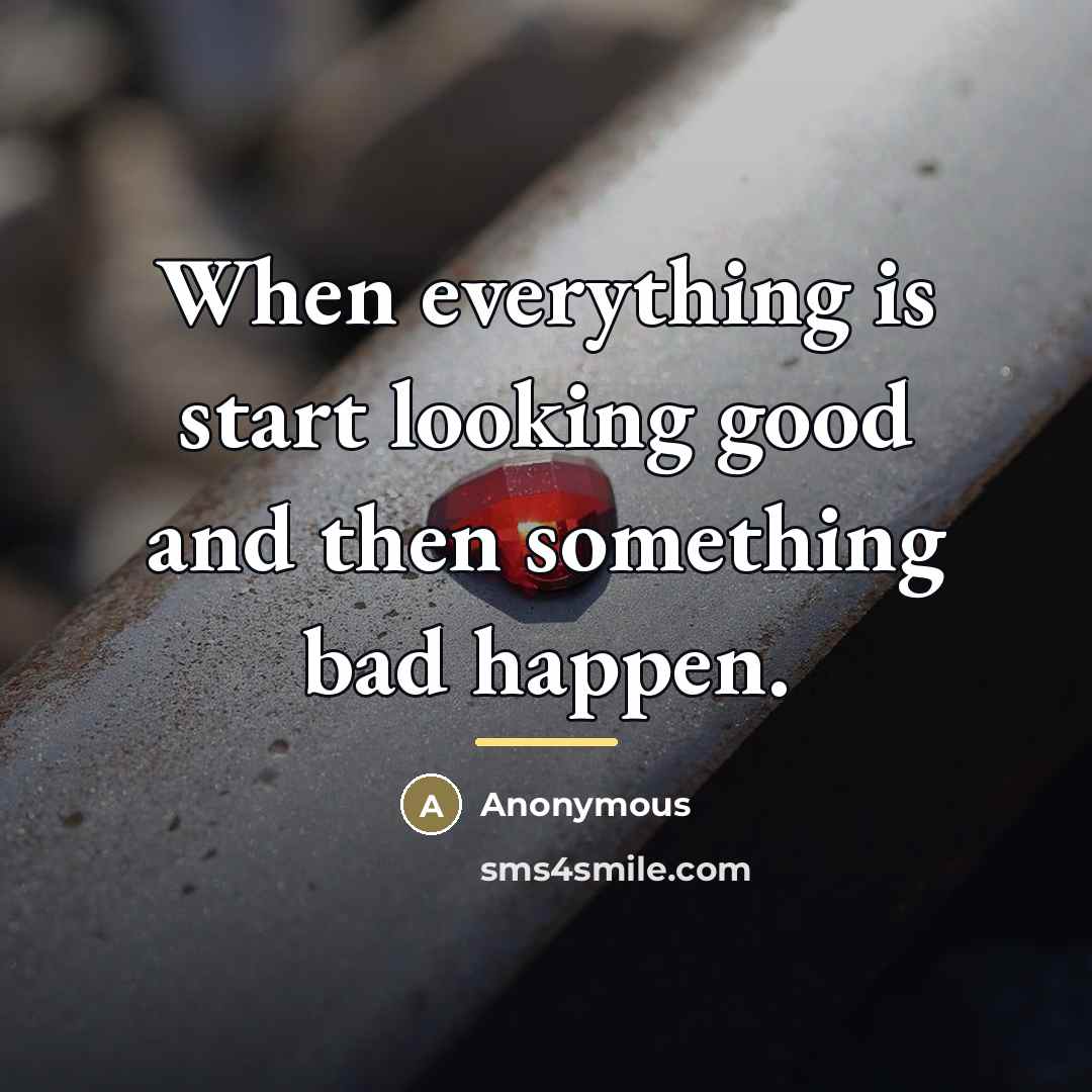 “When everything is start looking good and then something bad…” quote by Anonymous