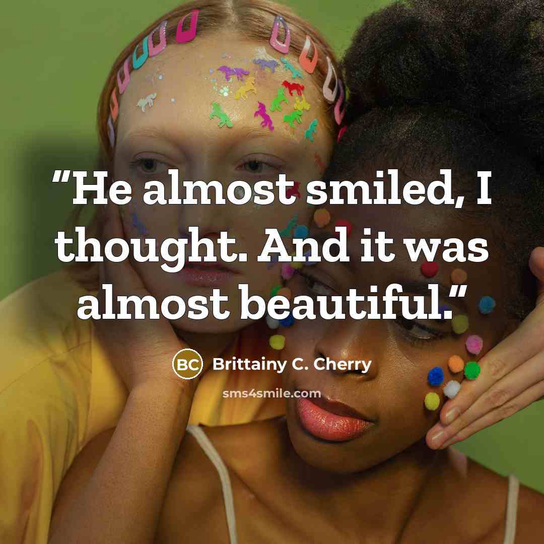 “He almost smiled, I thought. And it was almost beautiful.” quote by Brittainy C. Cherry