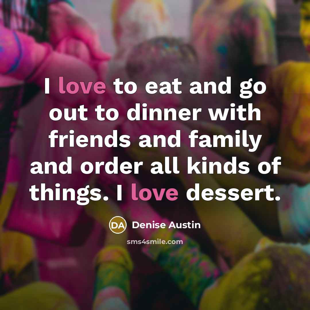 “I love to eat and go out to dinner with friends and family and order all kinds of things. I love dessert.” quote by Denise Austin