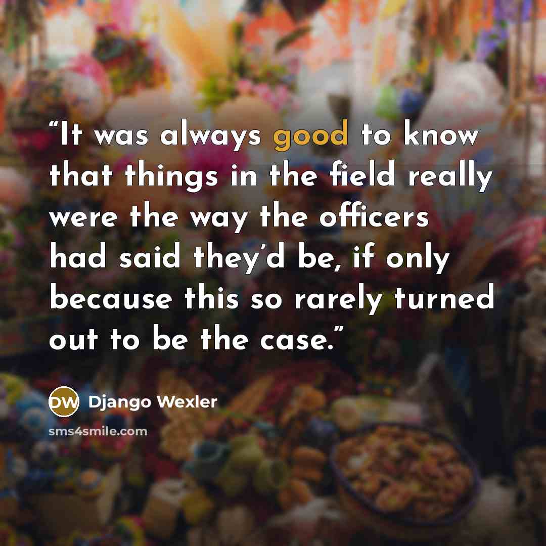 “It was always good to know that things in the field really were the way the officers had said they’d be, if only because this so rarely turned out to be the case.” quote by Django Wexler