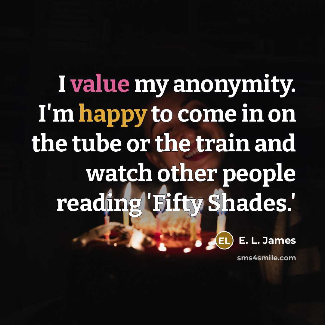 “I value my anonymity. I'm happy to come in on…” quote by E. L. James