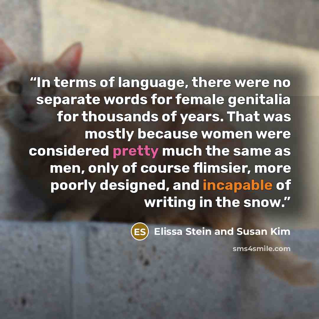 “In terms of language, there were no separate words for female genitalia for thousands of years. That was mostly because women were considered pretty much the same as men, only of course flimsier, more poorly designed, and incapable of writing in the snow.” quote by Elissa Stein and Susan Kim