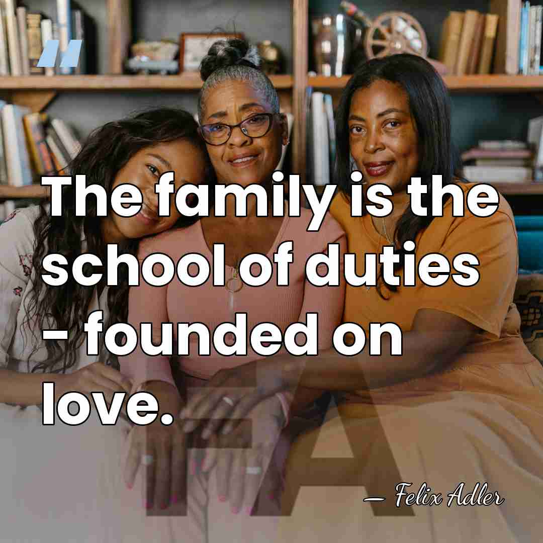 The family is the school of duties - founded on love. - Felix Adler