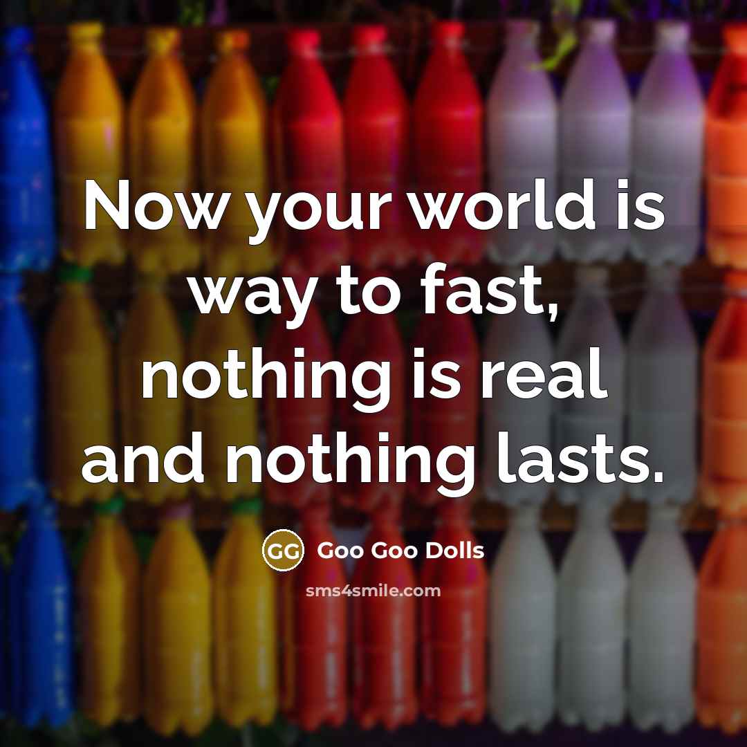 “Now your world is way to fast, nothing is real…” quote by Goo Goo Dolls