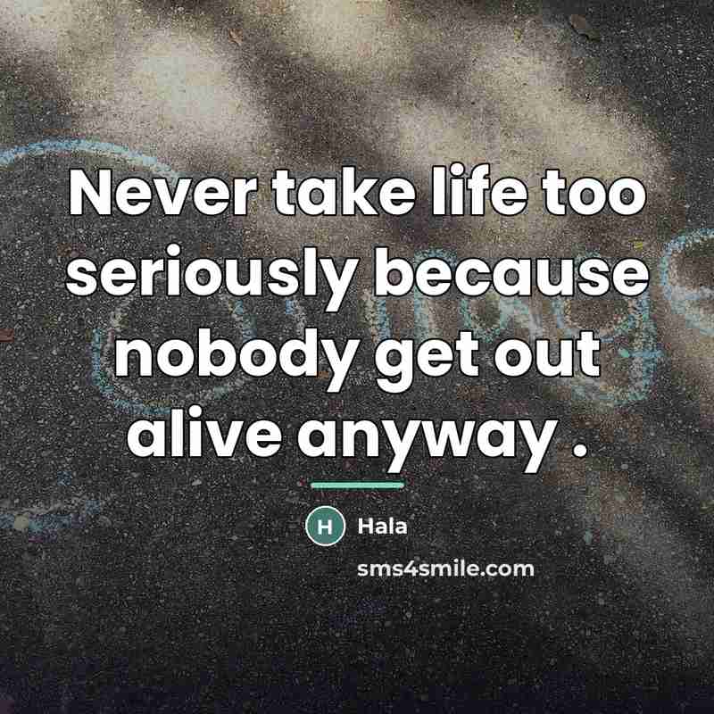 “Never take life too seriously because nobody get out alive…” quote by Hala