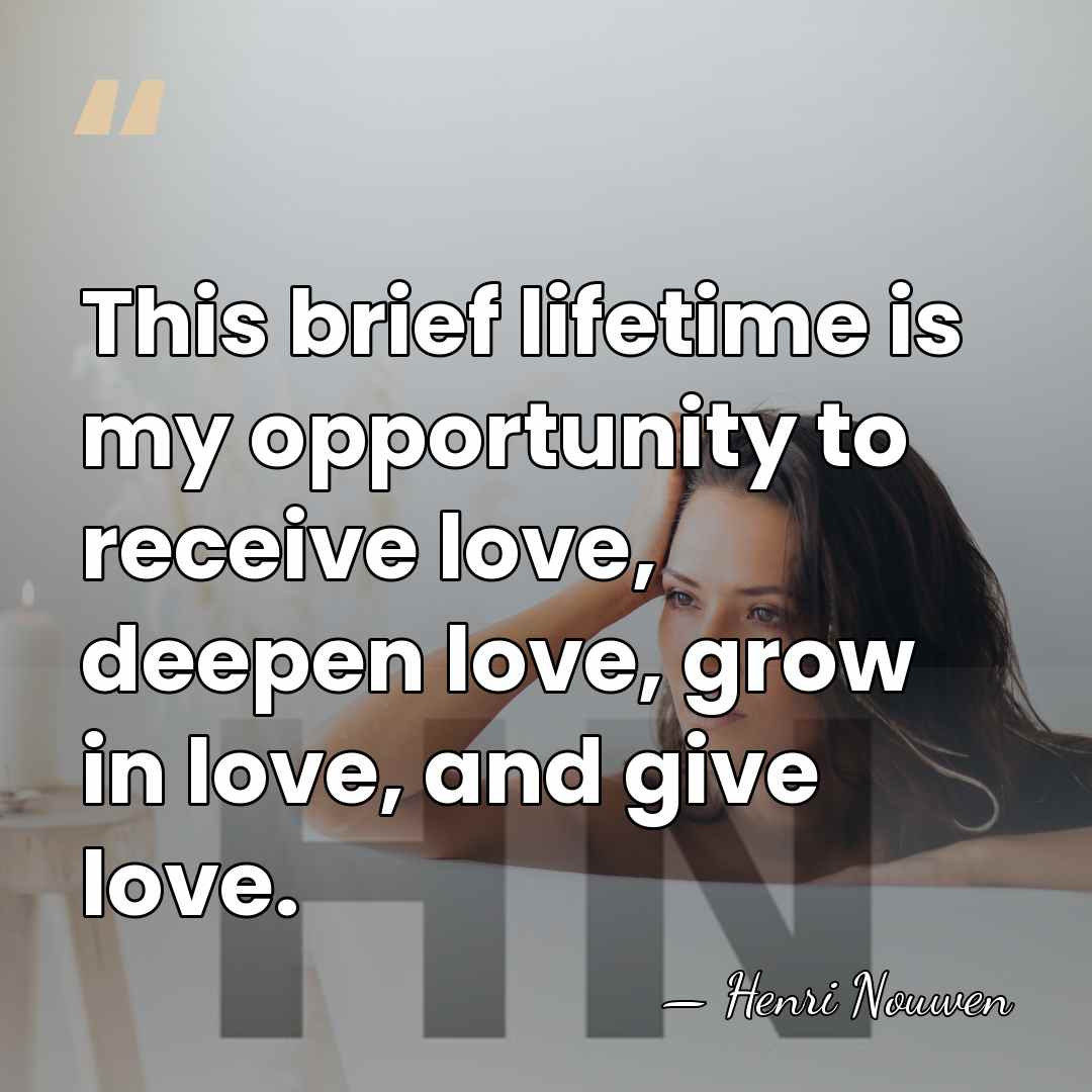 This brief lifetime is my opportunity to receive love, deepen love, grow&hellip; - Henri Nouwen